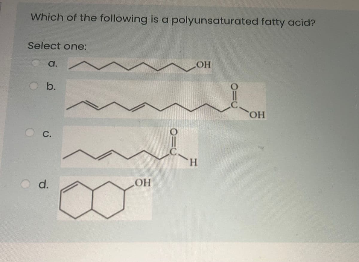 Which of the following is a polyunsaturated fatty acid?
Select one:
a.
b.
C.
Od.
OH
010
OH
H
O=0
OH