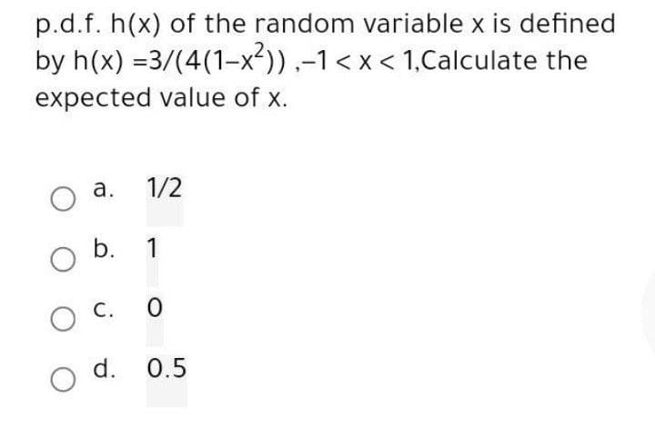 p.d.f. h(x) of the random variable x is defined
1,Calculate the
by h(x)
expected value of x.
O a.
O
O C.
O
=3/(4(1-x²)),-1<x<
1/2
b. 1
0
d. 0.5