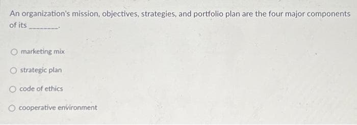 An organization's mission, objectives, strategies, and portfolio plan are the four major components
of its
O marketing mix
O strategic plan
code of ethics
O cooperative environment