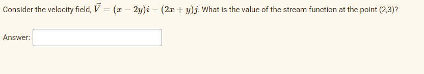 Consider the velocity field, V = (x – 2y)i – (2x + y)j. What is the value of the stream function at the point (2,3)?
Answer:
