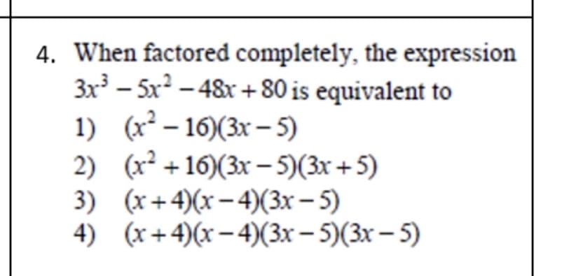 4. When factored completely, the expression
3x³-5x²-48x+80 is equivalent to
1)
(x²-16)(3x - 5)
2)
(x²+16)(3x - 5)(3x+5)
3) (x+4)(x-4)(3x – 5)
4) (x+4)(x-4)(3x - 5)(3x - 5)