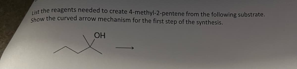 List the reagents needed to create 4-methyl-2-pentene from the following substrate.
Show the curved arrow mechanism for the first step of the synthesis.
OH