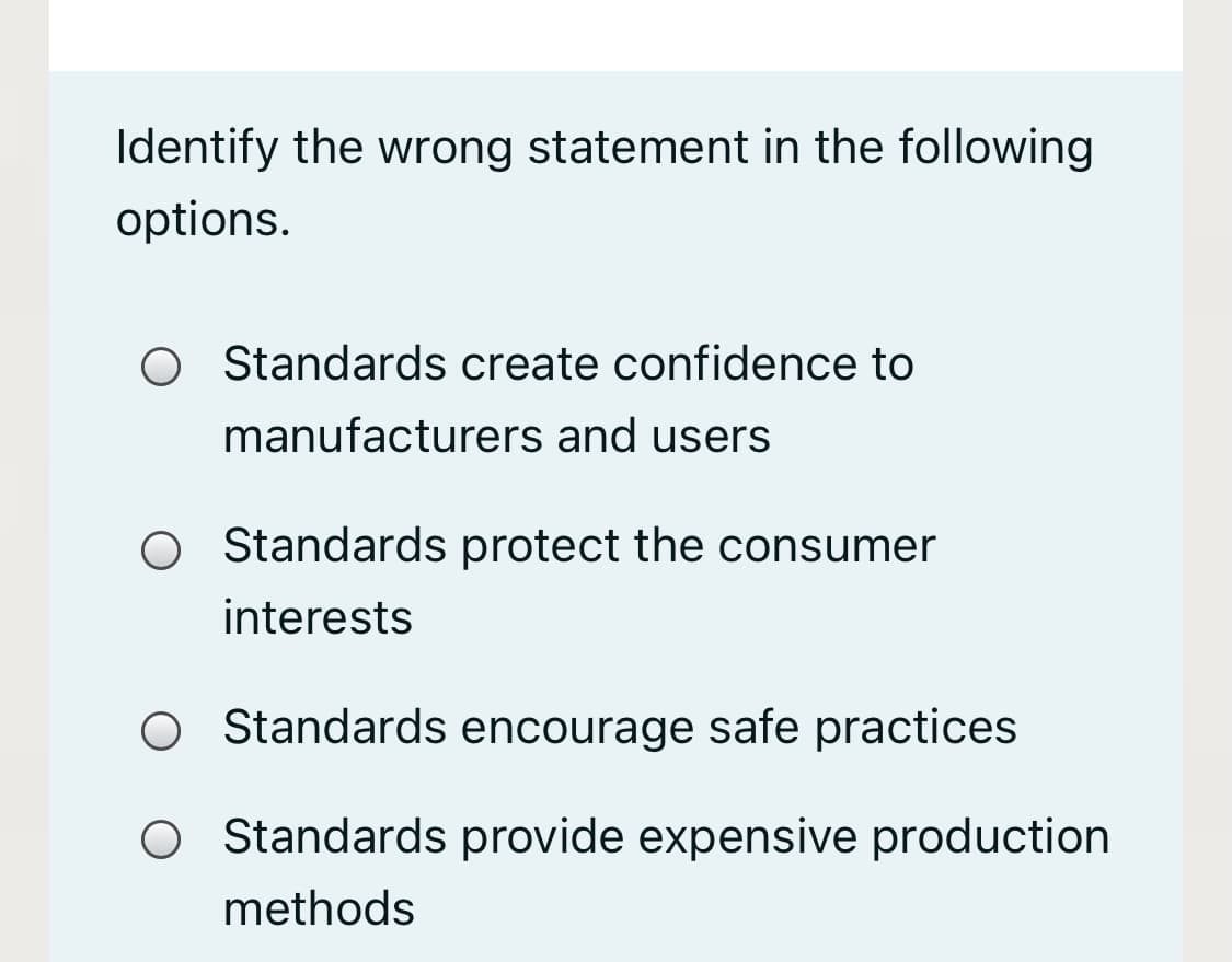 Identify the wrong statement in the following
options.
Standards create confidence to
manufacturers and users
O Standards protect the consumer
interests
Standards encourage safe practices
Standards provide expensive production
methods
