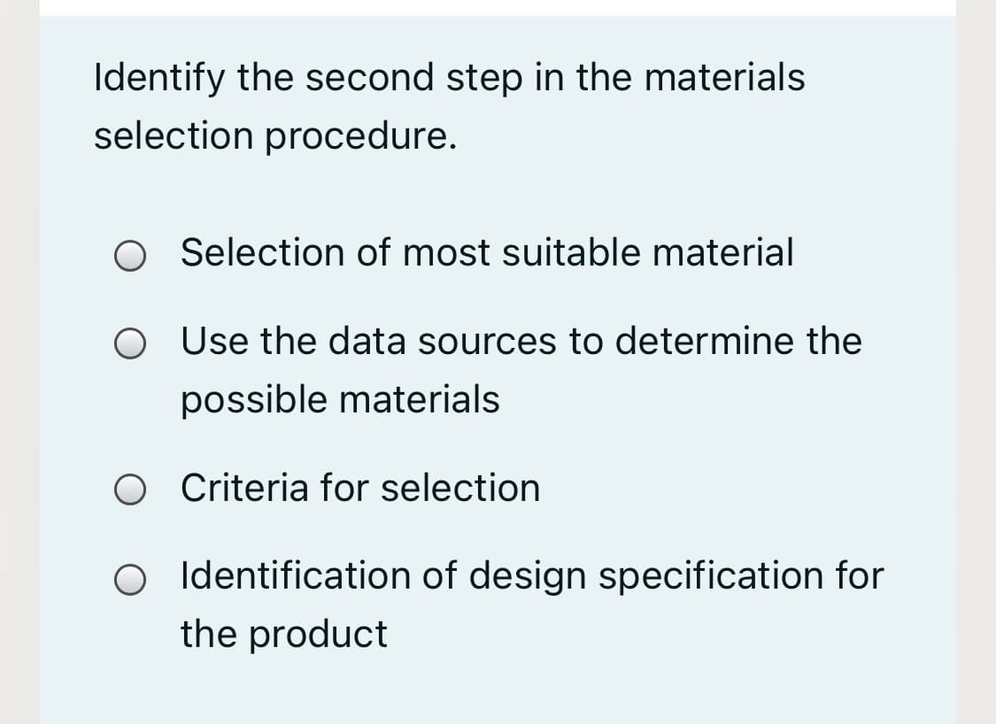Identify the second step in the materials
selection procedure.
O Selection of most suitable material
O Use the data sources to determine the
possible materials
O Criteria for selection
Identification of design specification for
the product
