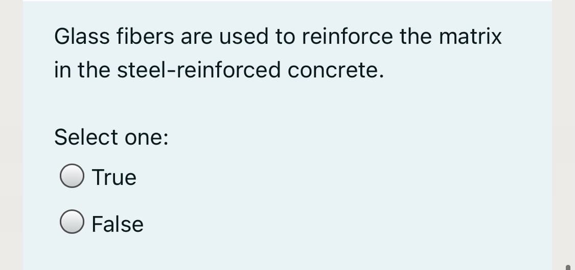 Glass fibers are used to reinforce the matrix
in the steel-reinforced concrete.
Select one:
True
False
