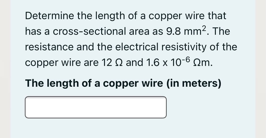 Determine the length of a copper wire that
has a cross-sectional area as 9.8 mm2. The
resistance and the electrical resistivity of the
copper wire are 12 Q and 1.6 x 10-6 Qm.
The length of a copper wire (in meters)
