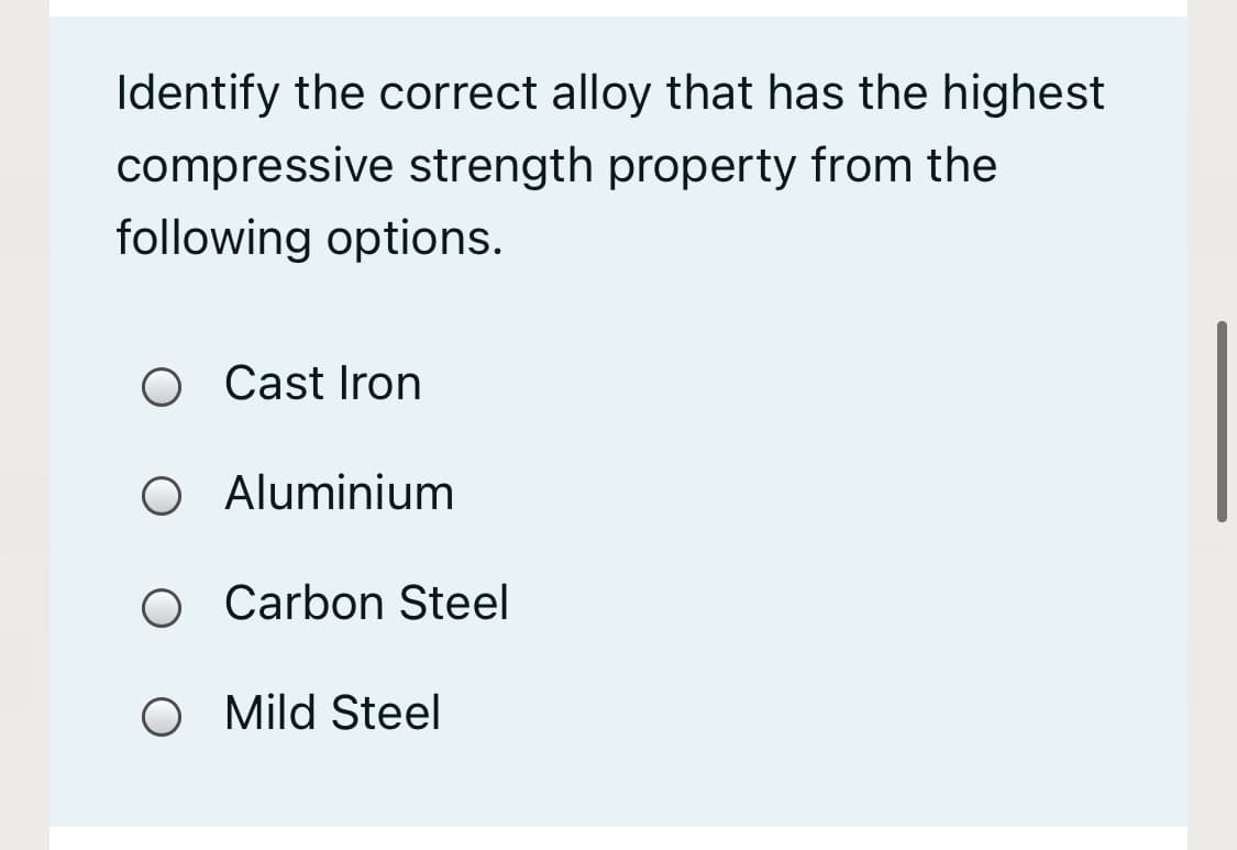 Identify the correct alloy that has the highest
compressive strength property from the
following options.
Cast Iron
O Aluminium
O Carbon Steel
O Mild Steel
