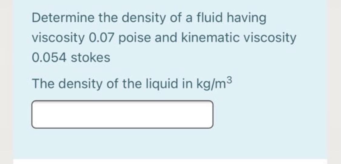 Determine the density of a fluid having
viscosity 0.07 poise and kinematic viscosity
0.054 stokes
The density of the liquid in kg/m3
