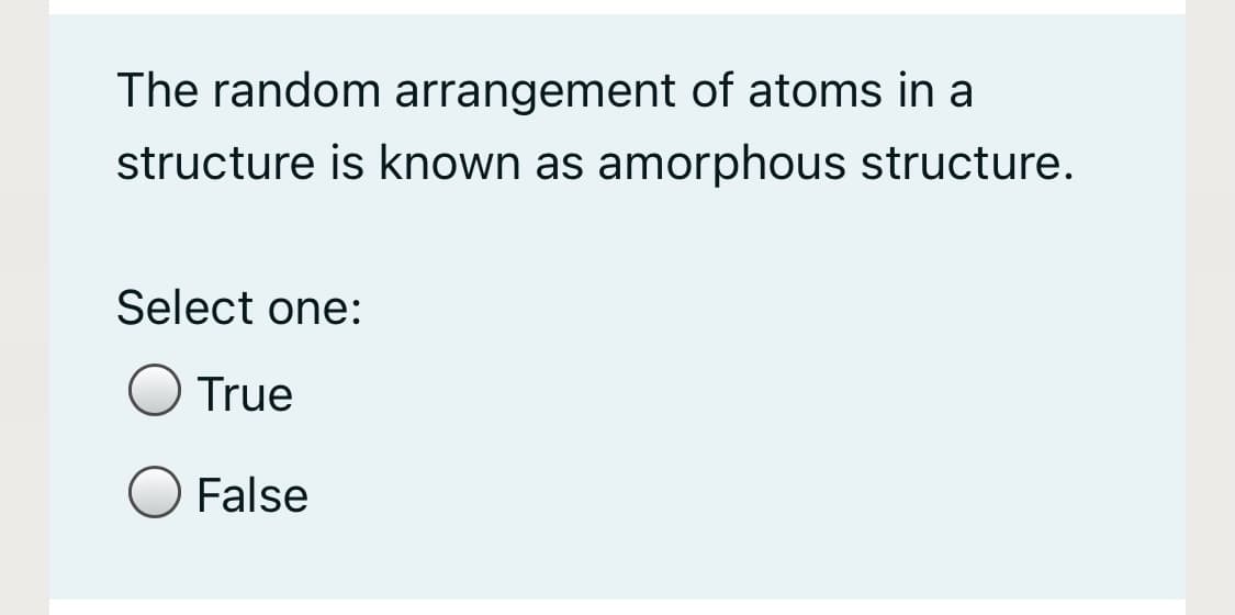 The random arrangement of atoms in a
structure is known as amorphous structure.
Select one:
True
False
