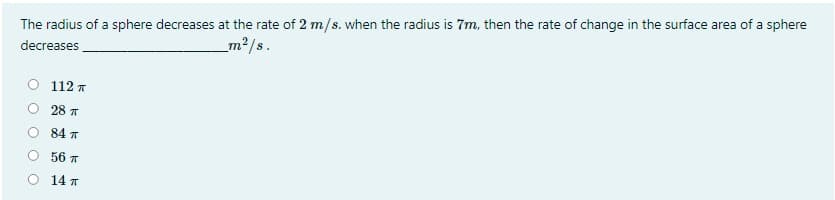 The radius of a sphere decreases at the rate of 2 m/s. when the radius is 7m, then the rate of change in the surface area of a sphere
_m2/s.
decreases
112 *
28 T
84 T
56 T
O 14 T
