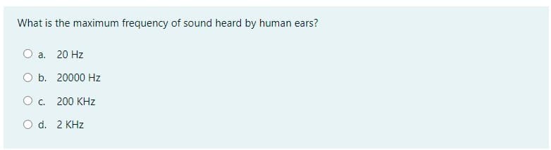 What is the maximum frequency of sound heard by human ears?
O a. 20 Hz
O b. 20000 Hz
O c. 200 KHz
O d. 2 KHz
