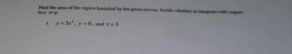 Find the area of the region bounded by the given curves. Decide whether to integrate with respect
to x or y.
1.
p=3x²
, y=0, and x = 3