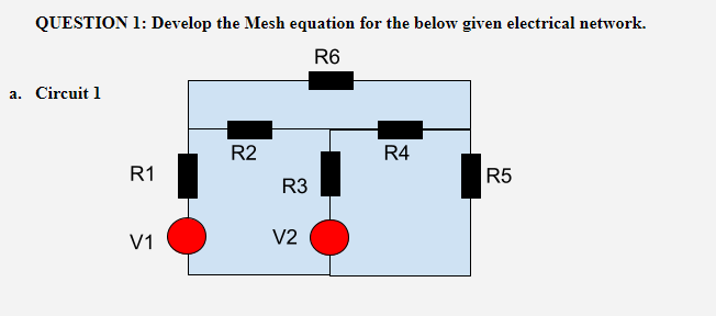QUESTION 1: Develop the Mesh equation for the below given electrical network.
R6
a. Circuit 1
R2
R4
R1
R5
R3
V1
V2
