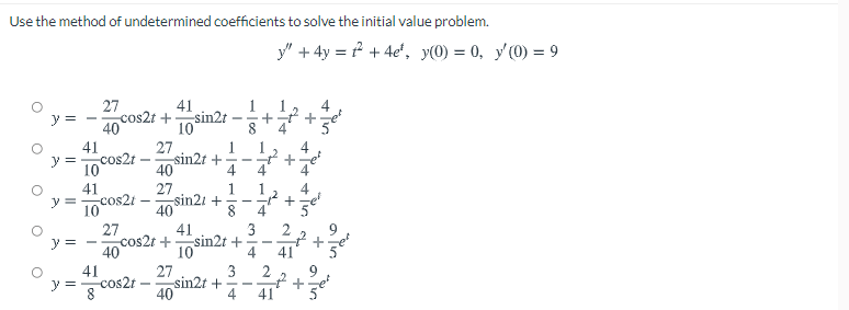 Use the method of undetermined coefficients to solve the initial value problem.
y" + 4y = f + 4e', yO) = 0, y'(0) = 9
27
41
40 Cos2t +sin2t
8.
+* +
y =
10
41
y = cos2t
10
27
sin2t +
40
1
4
41
1
sin21 +
40
41
cos2t +
27
y =
cos2t
-
10
8
4'
27
3
sin2t +
4
2
y =
10
41
41
27
cos2t
40
3
2
:- sin2t +-
8
4
41
