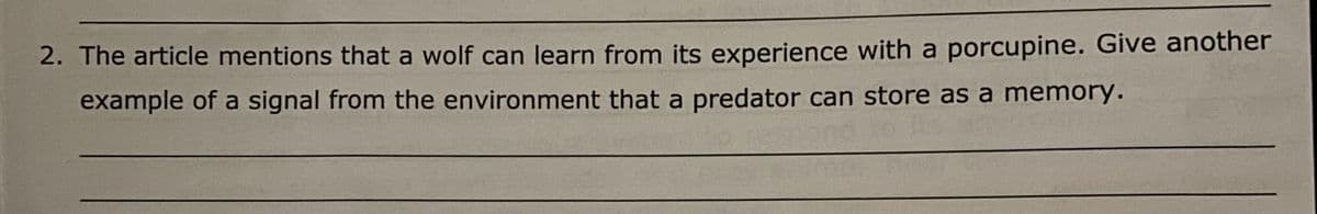 2. The article mentions that a wolf can learn from its experience with a porcupine. Give another
example of a signal from the environment that a predator can store as a memory.