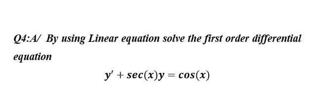 Q4:A/ By using Linear equation solve the first order differential
equation
y' + sec(x) y = cos(x)