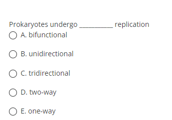 Prokaryotes undergo
_ replication
O A. bifunctional
O B. unidirectional
O C. tridirectional
O D. two-way
O E. one-way
