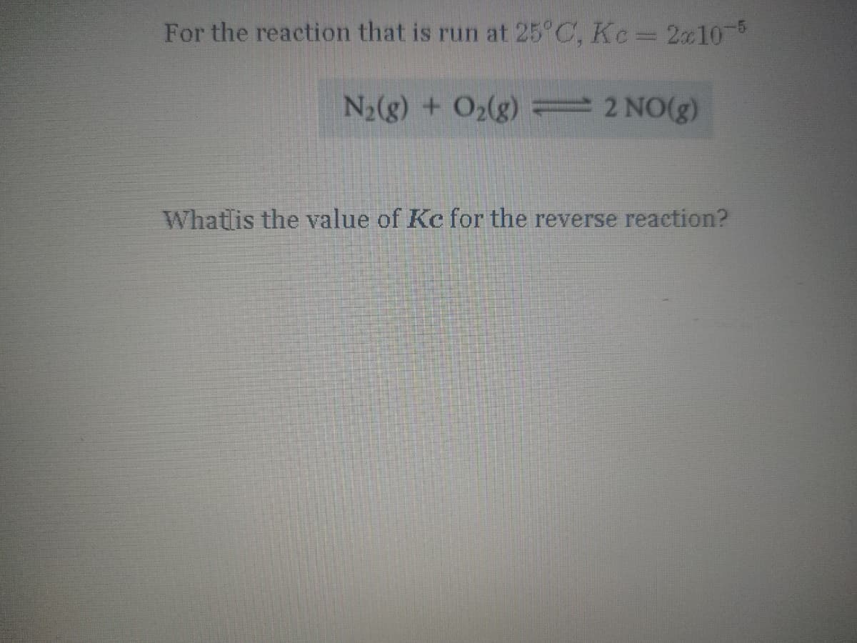 For the reaction that is run at 25°C, Kc= 2x10
N2(g) + O2(g) 2 NO(g)
Whatlis the value of Kc for the reverse reaction?
