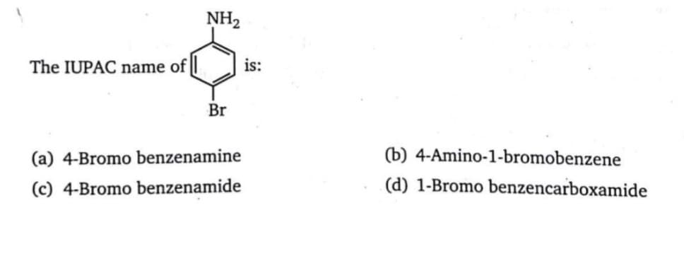 NH2
The IUPAC name of ||
is:
Br
(a) 4-Bromo benzenamine
(b) 4-Amino-1-bromobenzene
(c) 4-Bromo benzenamide
(d) 1-Bromo benzencarboxamide
