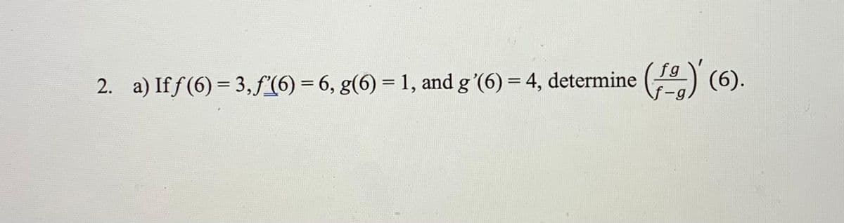 2. a) If f(6) = 3,f(6) = 6, g(6) = 1, and g'(6) = 4, determine (9.)
fg
(6).
-g.
