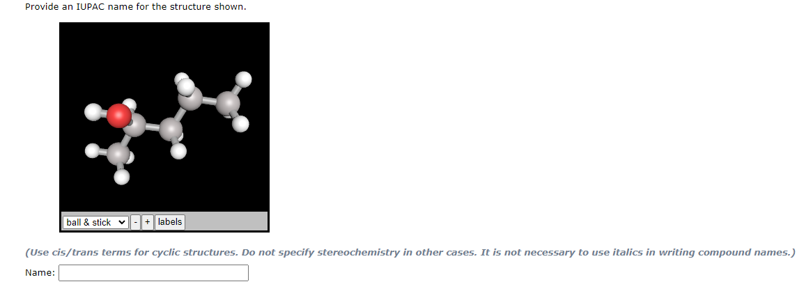 Provide an IUPAC name for the structure shown.
ball & stick - + labels
(Use cis/trans terms for cyclic structures. Do not specify stereochemistry in other cases. It is not necessary to use italics in writing compound names.)
Name: