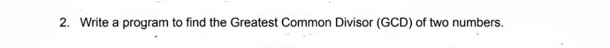 2. Write a program to find the Greatest Common Divisor (GCD) of two numbers.
