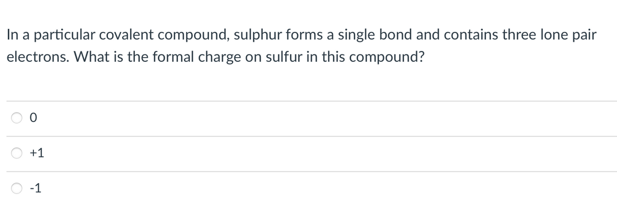 In a particular covalent compound, sulphur forms a single bond and contains three lone pair
electrons. What is the formal charge on sulfur in this compound?
O
+1
1