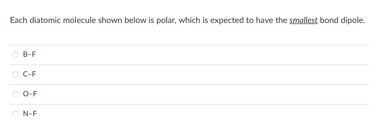 Each diatomic molecule shown below is polar, which is expected to have the smallest bond dipole.
B-F
C-F
O-F
N-F