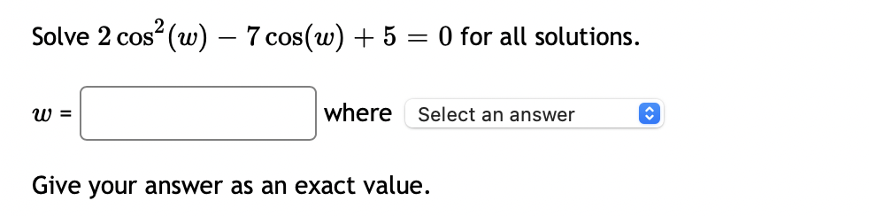 Solve 2 cos² (w) - 7 cos(w) + 5 = 0 for all solutions.
W =
where Select an answer
↑
Give your answer as an exact value.