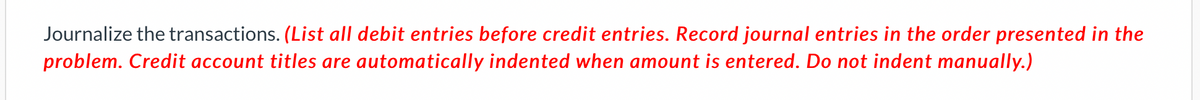 Journalize the transactions. (List all debit entries before credit entries. Record journal entries in the order presented in the
problem. Credit account titles are automatically indented when amount is entered. Do not indent manually.)