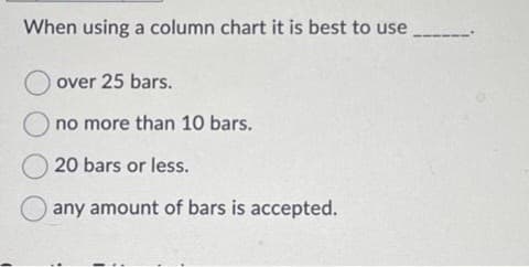When using a column chart it is best to use.
over 25 bars.
no more than 10 bars.
20 bars or less.
any amount of bars is accepted.