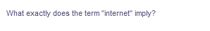 What exactly does the term "internet" imply?
