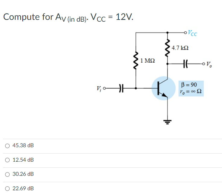 Compute for Av (in dB). Vcc = 12V.
oVcc
4.7 k2
1 ΜΩ
B = 90
To = 002
45.38 dB
O 12.54 dB
O 30.26 dB
O 22.69 dB

