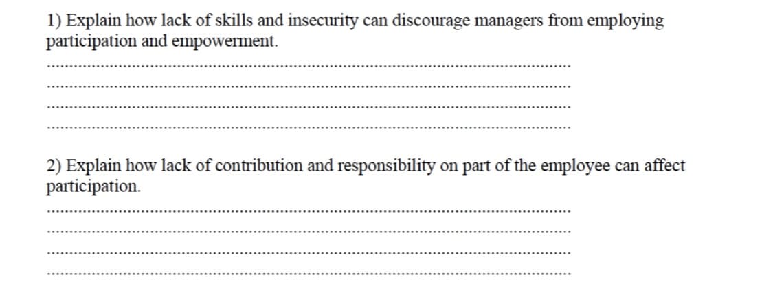 1) Explain how lack of skills and insecurity can discourage managers from employing
participation and empowerment.
2) Explain how lack of contribution and responsibility on part of the employee can affect
participation.
