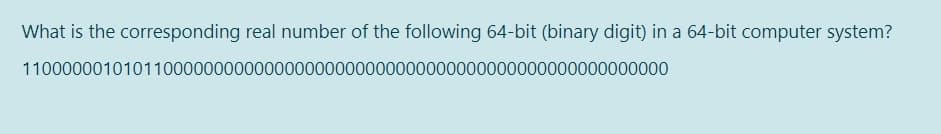 What is the corresponding real number of the following 64-bit (binary digit) in a 64-bit computer system?
1100000010101100000000000000000000000000000000000000000000000000
