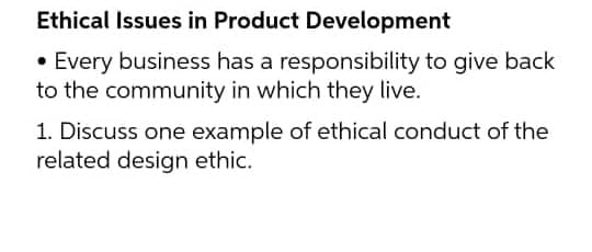 Ethical Issues in Product Development
• Every business has a responsibility to give back
to the community in which they live.
1. Discuss one example of ethical conduct of the
related design ethic.
