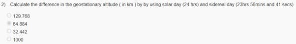 2) Calculate the difference in the geostationary altitude ( in km ) by by using solar day (24 hrs) and sidereal day (23hrs 56mins and 41 secs)
129.768
64.884
32.442
1000
