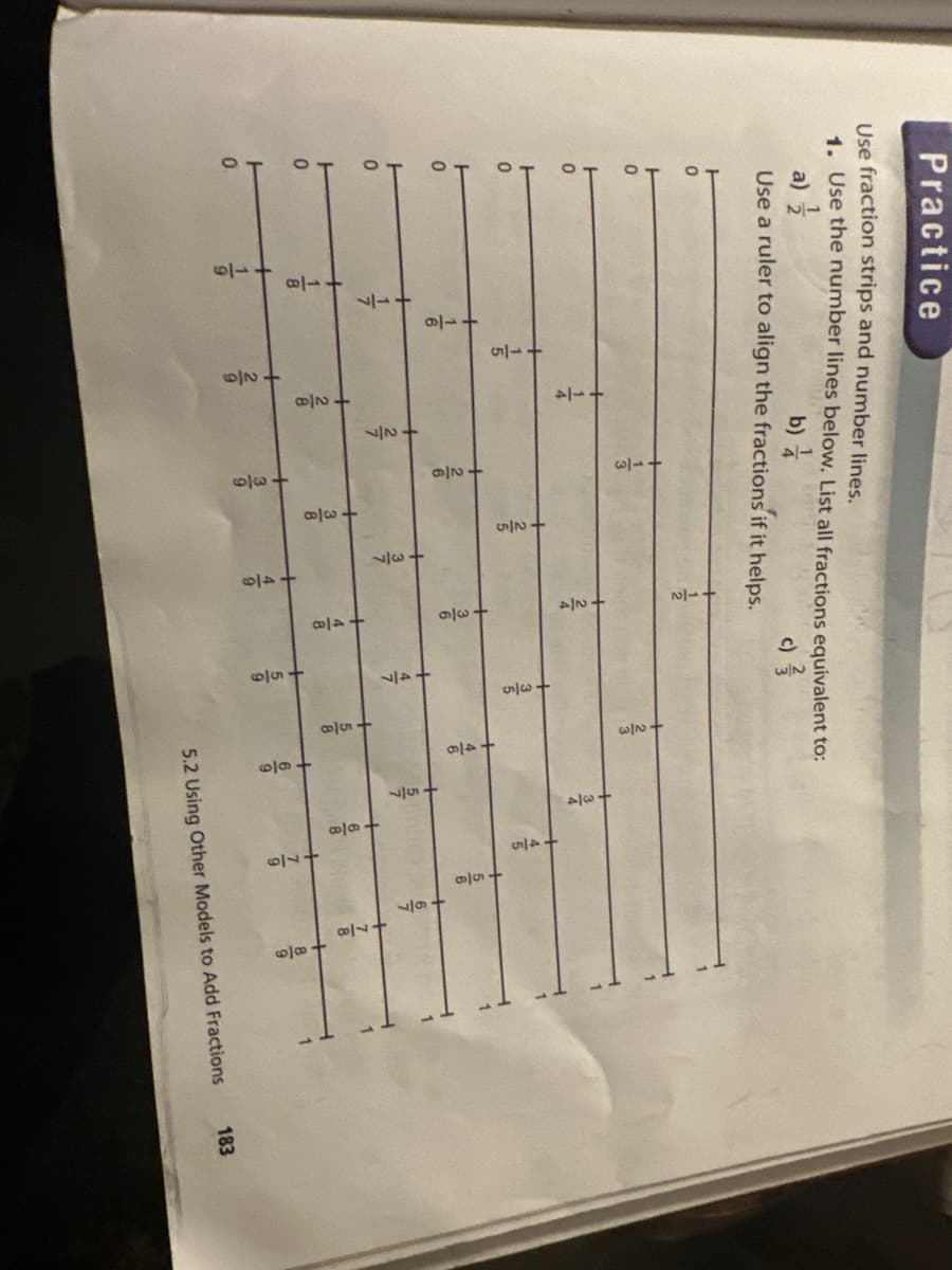 Practice
Use fraction strips and number lines.
1. Use the number lines below. List all fractions equivalent to:
b)
c) 3/3
H
a) 1/
Use a ruler to align the fractions if it helps.
0
0
0
0
0
H
0
ㅏ
0
0
1
8
2/9
14
+2/0
2/7
2/6
6/0+
w/w.
2/5
• ထ
+ +100
3/6
دام
8
6/94
35
·6/0
9
5/7
6
8
6114
7
6/6
6/1
8117
8
6/0
9
1
5.2 Using Other Models to Add Fractions
183