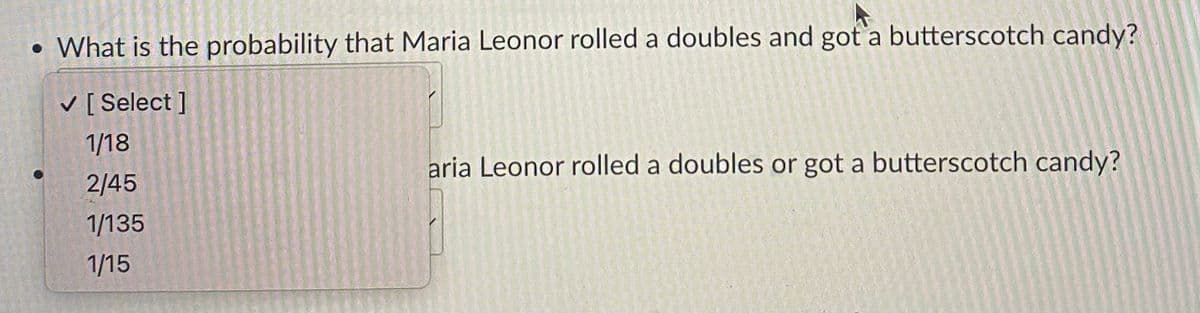 • What is the probability that Maria Leonor rolled a doubles and got'a butterscotch candy?
V [ Select ]
1/18
aria Leonor rolled a doubles or got a butterscotch candy?
2/45
1/135
1/15
