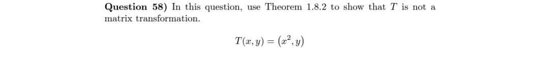 Question 58) In this question, use Theorem 1.8.2 to show that T is not a
matrix transformation.
T(x, y) = (x², y)