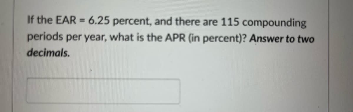 If the EAR= 6.25 percent, and there are 115 compounding
periods per year, what is the APR (in percent)? Answer to two
decimals.