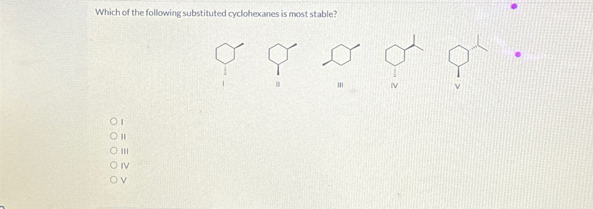 Which of the following substituted cyclohexanes is most stable?
ΟΙ
OI
O III
O IV
OV
م ہم بہ ہی ہیں
IV
