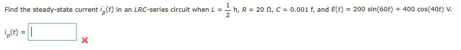 Find the steady-state current i,(t) in an LRC-series circuit when L = h, R = 20, C = 0.001 f, and E(t): =200 sin(60) + 400 cos(40t) V.
ip(t) = ||
2
X