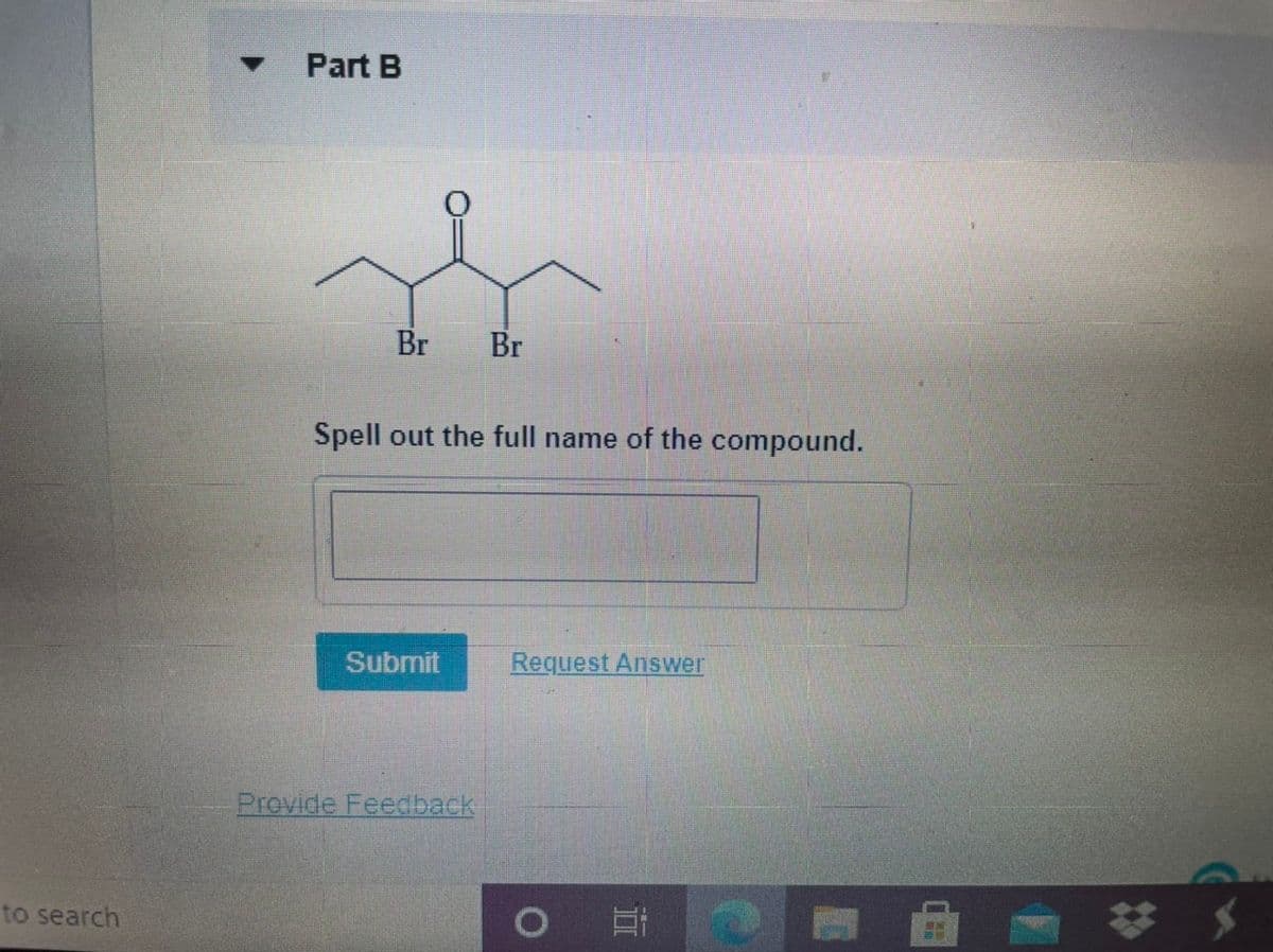 Part B
Br
Br
Spell out the full name of the compound.
Submit
Request Answer
Provide Feedback
to search
