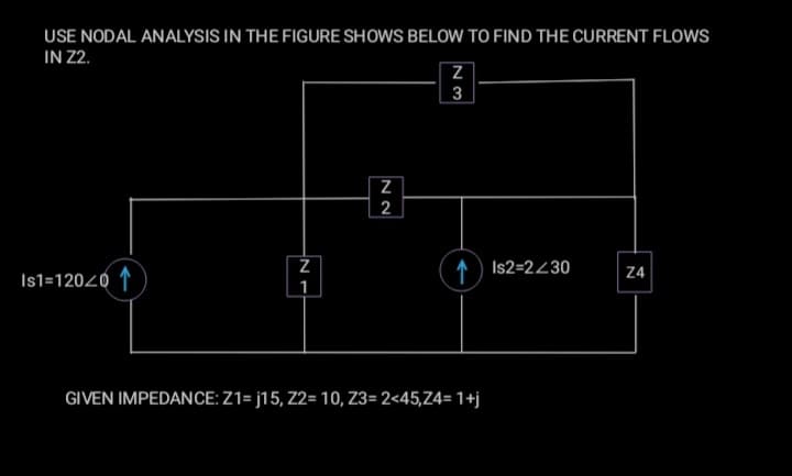 USE NODAL ANALYSIS IN THE FIGURE SHOWS BELOW TO FIND THE CURRENT FLOWS
IN 2.
3
2
Is2=2430
Z4
Is1=12020 1
1
GIVEN IMPEDANCE: Z1= j15, Z2= 10, Z3= 2<45,Z4= 1+j
