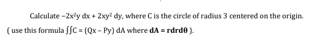 Calculate - 2x²y dx + 2xy² dy, where C is the circle of radius 3 centered on the origin.
(use this formula SSC = (Qx - Py) dA where dA = rdrde).