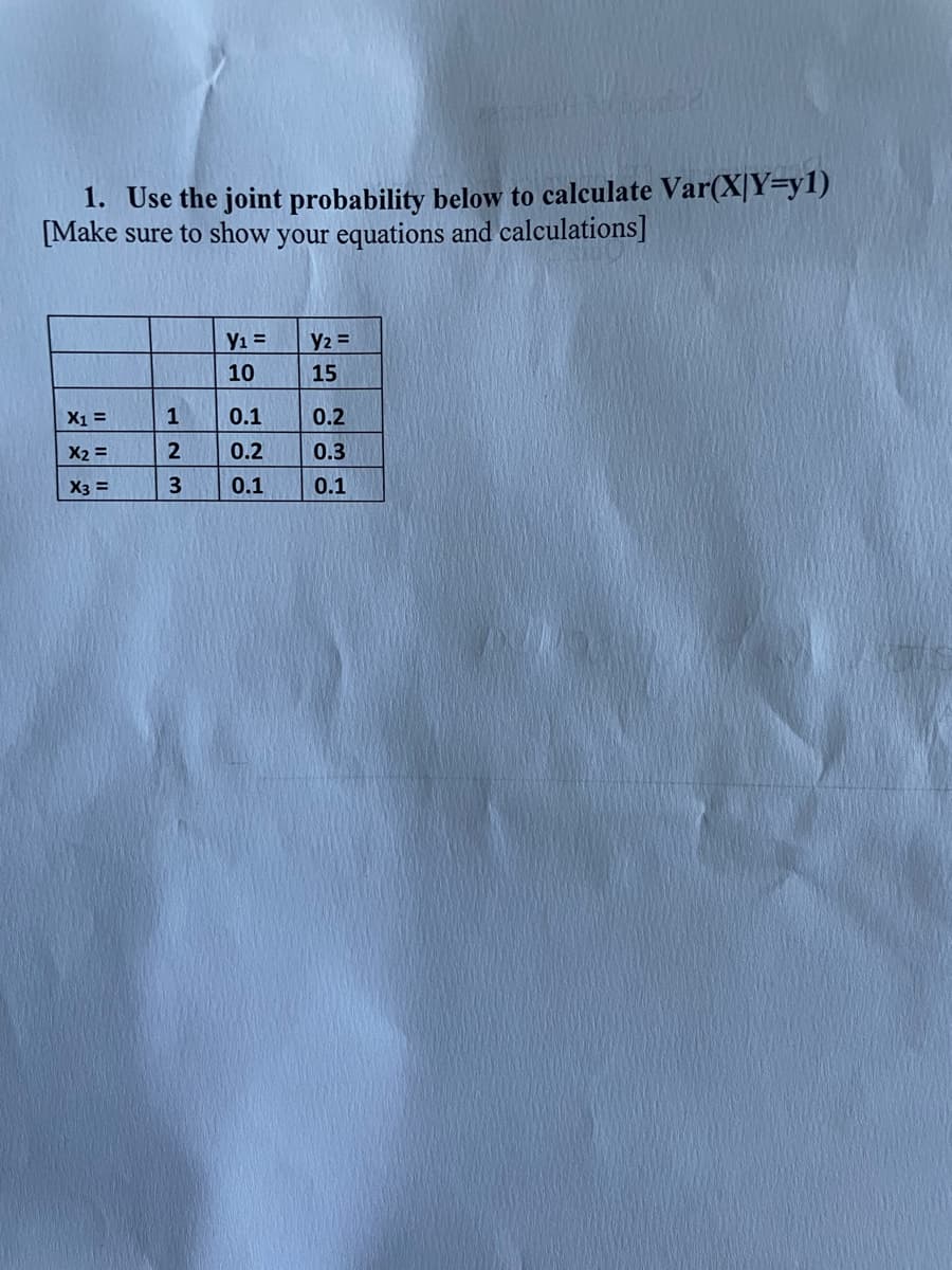 1. Use the joint probability below to calculate Var(X|Y=y1)
[Make sure to show your equations and calculations]
X1 =
X2 =
X3 =
123
Y₁ =
10
0.1
0.2
0.1
Y2 =
15
0.2
0.3
0.1