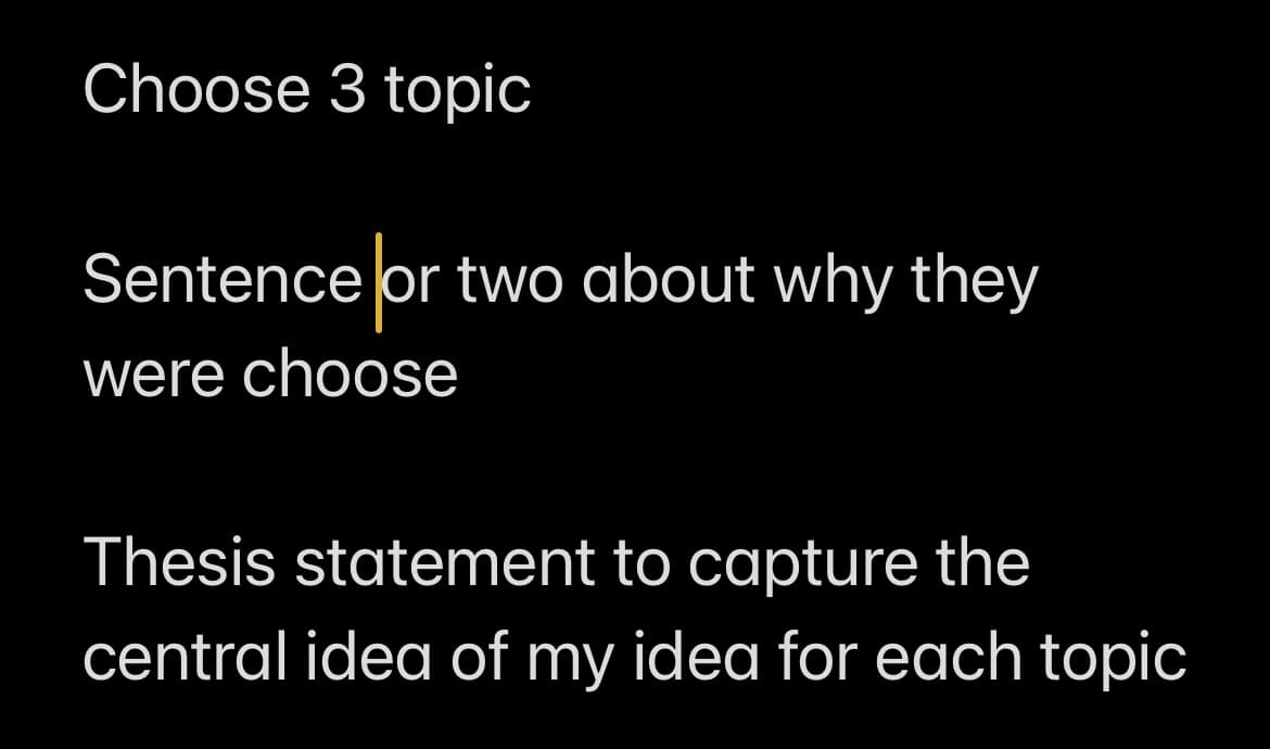 Choose 3 topic
Sentence or two about why they
were choose
Thesis statement to capture the
central idea of my idea for each topic
