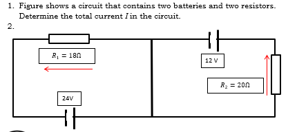 1. Figure shows a circuit that contains two batteries and two resistors.
Determine the total current I in the circuit.
2.
R, = 180
12 V
R = 200
24V
