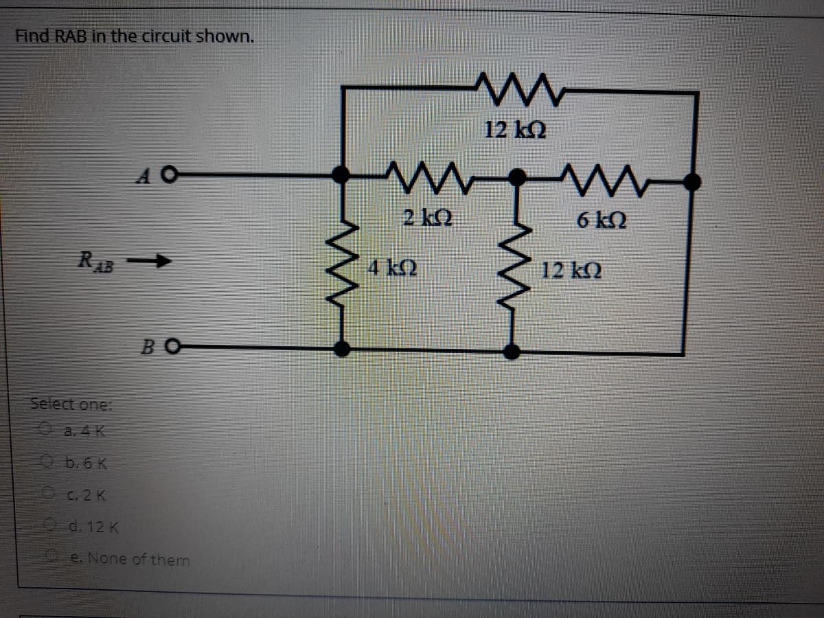 Find RAB in the circuit shown.
12 kQ
A O
2 k2
6 kN
R4B
4 kO
12 kQ
BO
Select one:
O a.4 K
O b. 6 K
C. 2 K
Od. 12 K
Oe. None of them
